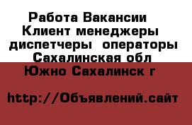 Работа Вакансии - Клиент-менеджеры, диспетчеры, операторы. Сахалинская обл.,Южно-Сахалинск г.